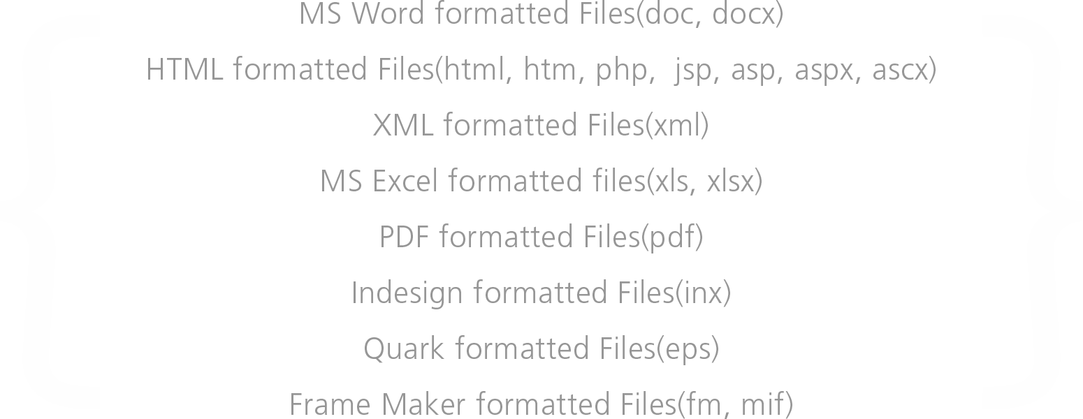 MS Wlold formatted Files(doc,docx)/HTML formatted Files(html,htm,php,jsp,asp,aspx,ascx)/XML formatted Files(xml)/MS Excel formatted(xls,xlsx)/
			    				PDF formatted Files(pdf)/Indesign formatted Files(inx)/Quark formatted Files(eps)/Frame Maker formatted Files(fm,mif)